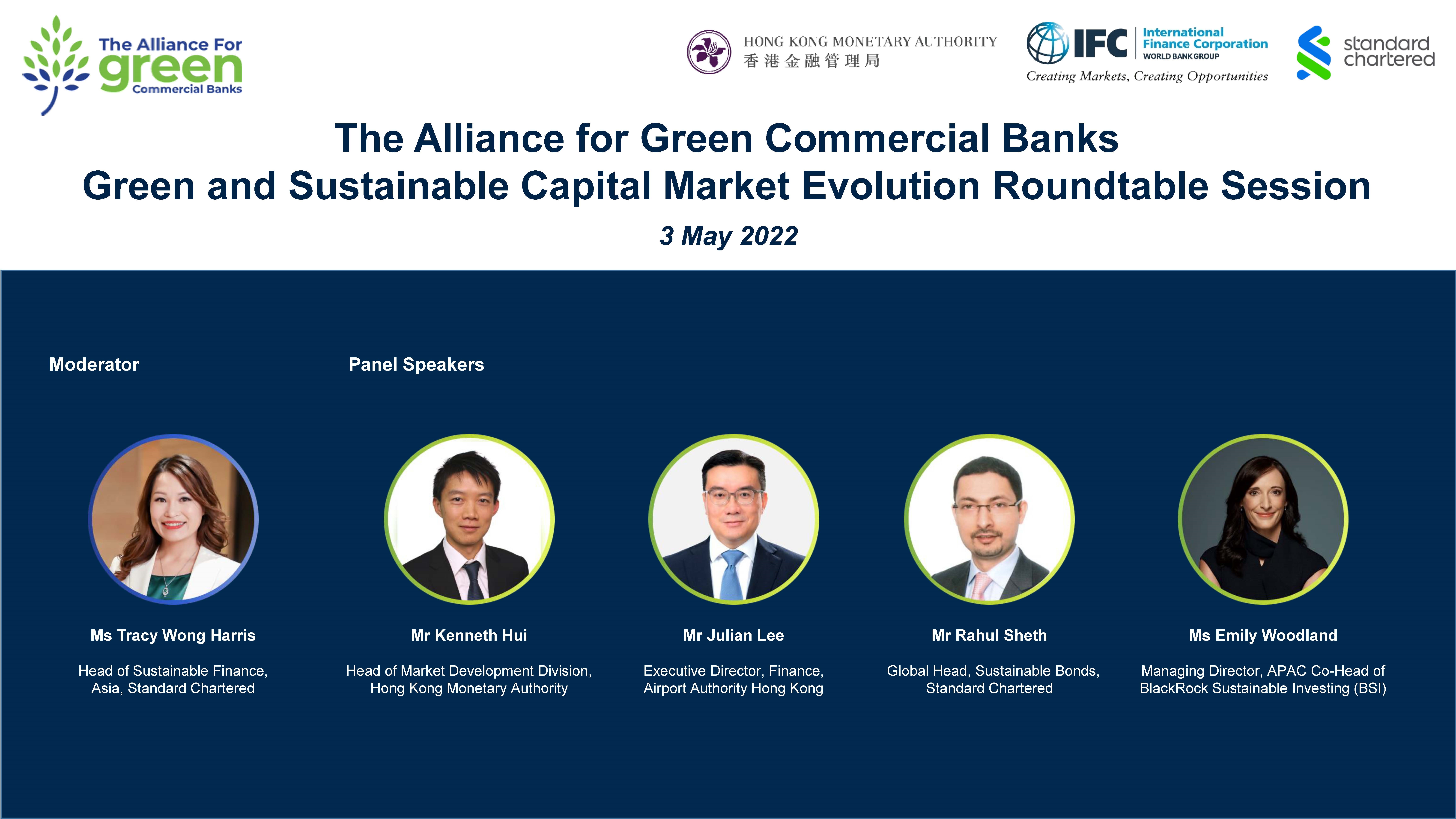The Alliance for Green Commercial Banks co-hosted the “Green and Sustainable Capital Market Evolution Roundtable Session” with Standard Chartered virtually today (3 May). The panel discussion is moderated by Ms Tracy Wong Harris, Head of Sustainable Finance, Asia, Standard Chartered, and is joined by Mr Kenneth Hui, Head of Market Development Division, Hong Kong Monetary Authority; Mr Julian Lee, Executive Director, Finance, Airport Authority Hong Kong; Mr Rahul Sheth, Global Head, Sustainable Bonds, Standard Chartered; and Ms Emily Woodland, Managing Director, APAC Co-Head of Blackrock Sustainable Investing (BSI).